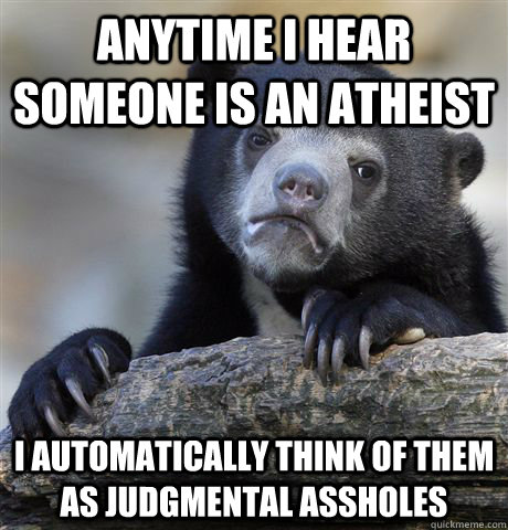 Anytime I hear someone is an atheist  I automatically think of them as judgmental assholes  Confession Bear