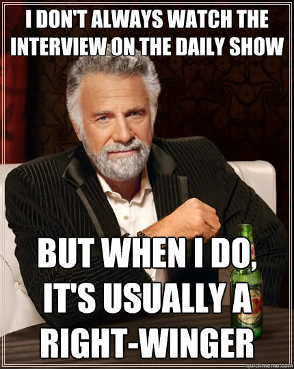 I don't always watch the interview on the daily show but when I do, it's usually a right-winger  The Most Interesting Man In The World