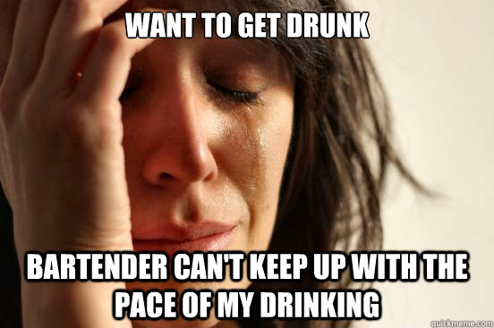 Want to get drunk bartender can't keep up with the pace of my drinking  First World Problems