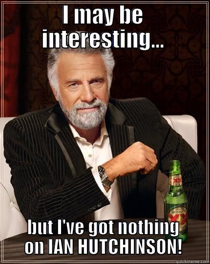 I MAY BE INTERESTING... BUT I'VE GOT NOTHING ON IAN HUTCHINSON! The Most Interesting Man In The World