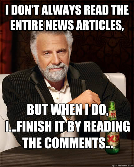 I don't always read the entire news articles, but when I do, I...Finish it by reading the comments...
  The Most Interesting Man In The World