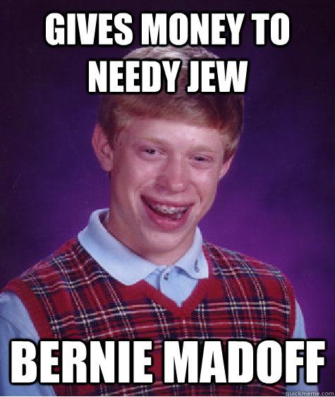 gives money to needy jew bernie madoff - gives money to needy jew bernie madoff  Bad Luck Brian