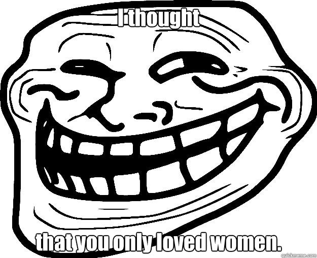 I thought  that you only loved women.  Trollface