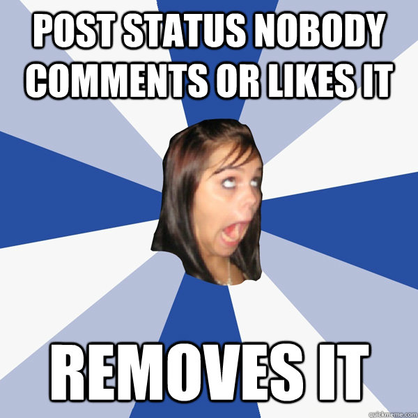 post status nobody comments or likes it REMOVES IT  Annoying Facebook Girl