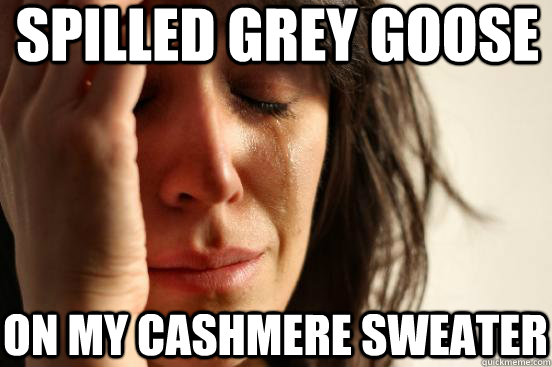 spilled Grey Goose On my cashmere sweater - spilled Grey Goose On my cashmere sweater  First World Problems