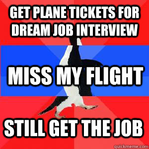 Get plane tickets for dream job interview  Miss my flight Still get the job  Socially awesome awkward awesome penguin