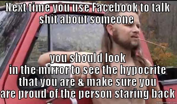 NEXT TIME YOU USE FACEBOOK TO TALK SHIT ABOUT SOMEONE  YOU SHOULD LOOK IN THE MIRROR TO SEE THE HYPOCRITE THAT YOU ARE & MAKE SURE YOU ARE PROUD OF THE PERSON STARING BACK Almost Politically Correct Redneck