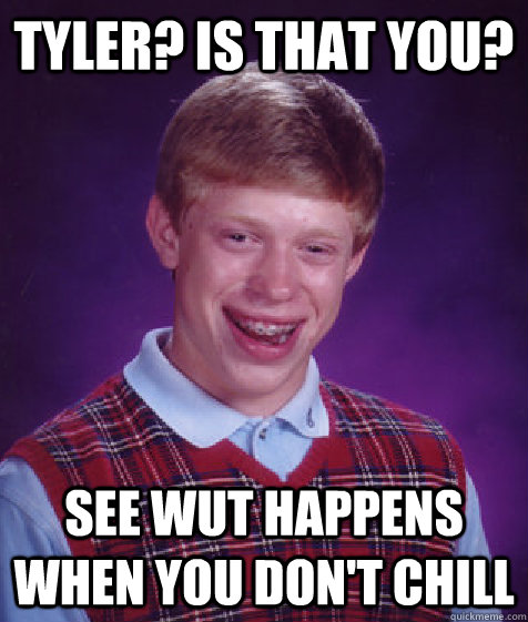 Tyler? is that you? see wut happens when you don't chill  Bad Luck Brian