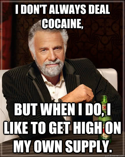 I don't always deal cocaine, but when I do, I like to get high on my own supply.  The Most Interesting Man In The World