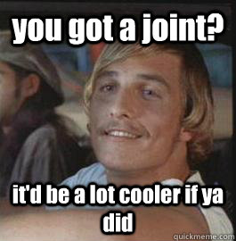 you got a joint? it'd be a lot cooler if ya did - you got a joint? it'd be a lot cooler if ya did  Wooderson