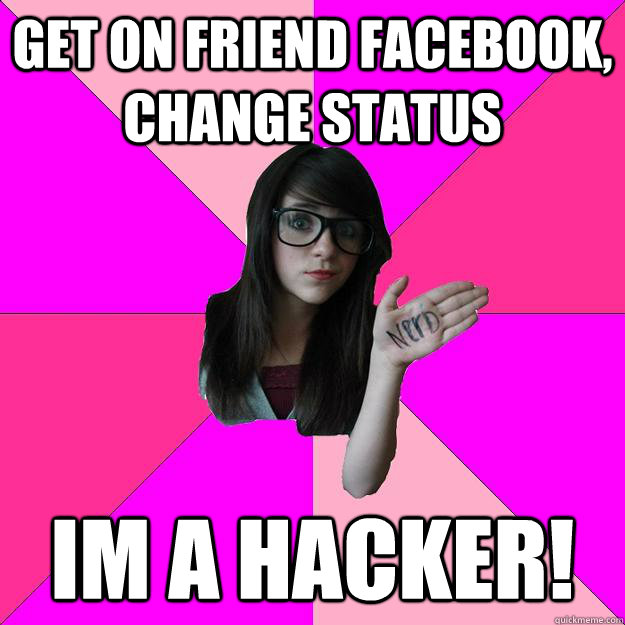 Get on friend facebook, change status Im a Hacker!  Idiot Nerd Girl