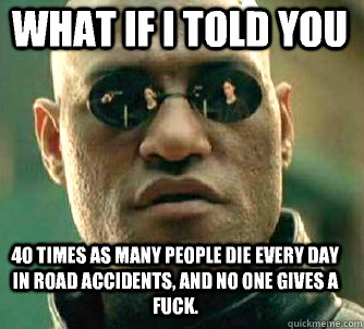 what if i told you 40 times as many people die every day in road accidents, and no one gives a fuck.  Matrix Morpheus