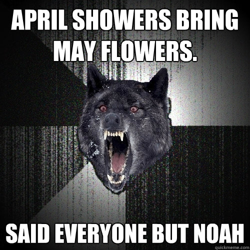 April showers bring May flowers. Said everyone but Noah  Insanity Wolf