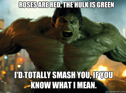 Roses are red, The Hulk is green I'd totally smash you, If you know what I mean.  hulk