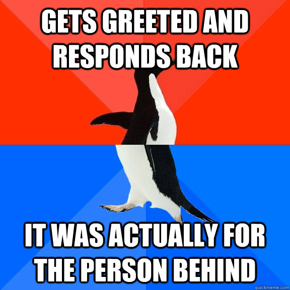 GETS GREETED AND RESPONDS BACK IT WAS ACTUALLY FOR THE PERSON BEHIND  Socially Awesome Awkward Penguin