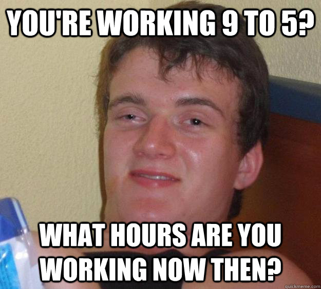 You're working 9 to 5? What hours are you working now then? - You're working 9 to 5? What hours are you working now then?  10 Guy