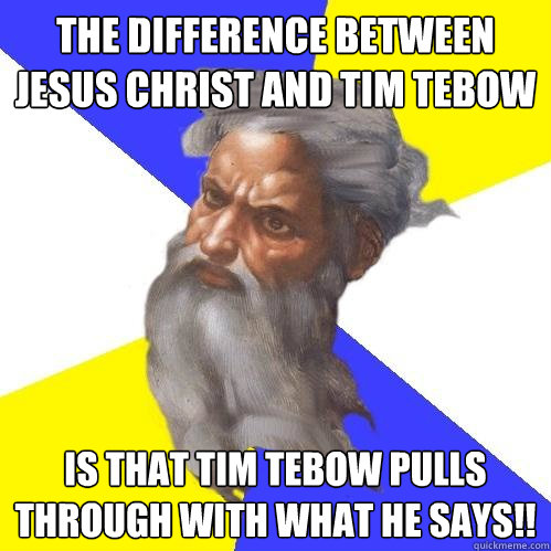 The difference between Jesus Christ and Tim Tebow is that Tim Tebow pulls through with what he says!!  Advice God