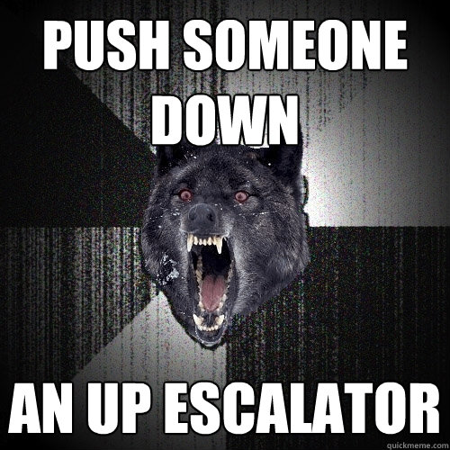 Push someone down An up escalator  Insanity Wolf