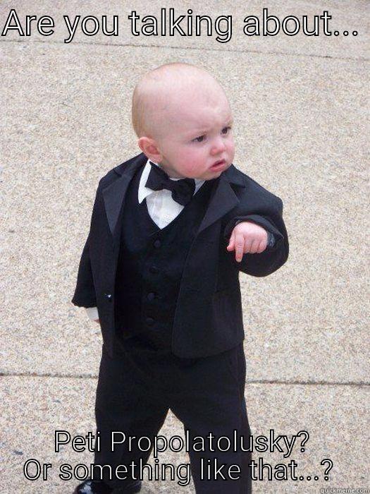 ARE YOU TALKING ABOUT...  PETI PROPOLATOLUSKY? OR SOMETHING LIKE THAT...?  Baby Godfather