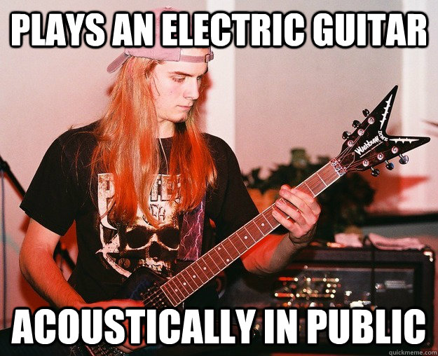 Plays an electric guitar Acoustically in public  Annoying Metal Kid