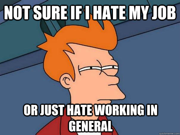 Not sure if I hate my job Or just hate working in general  Futurama Fry