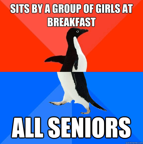 Sits by a group of girls at breakfast All seniors  Socially Awesome Awkward Penguin