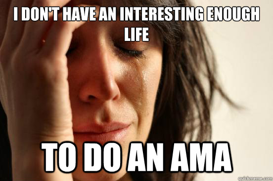 I don't have an interesting enough life  to do an ama  First World Problems