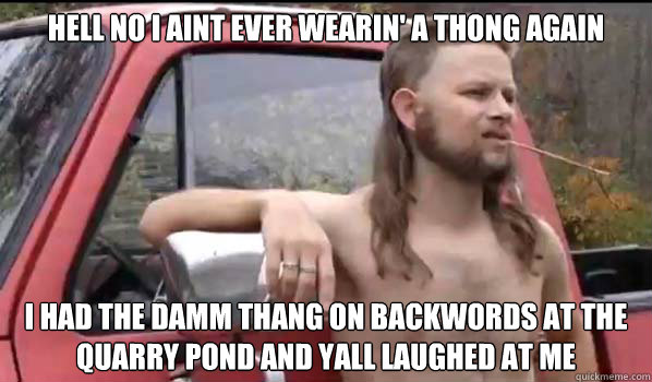 Hell no I aint ever wearin' a thong again I had the damm thang on backwords at the quarry pond and yall laughed at me  Almost Politically Correct Redneck