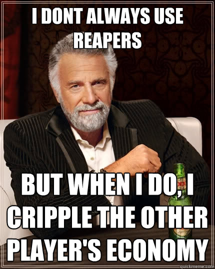 I dont always use reapers but when i do, I cripple the other player's economy  The Most Interesting Man In The World
