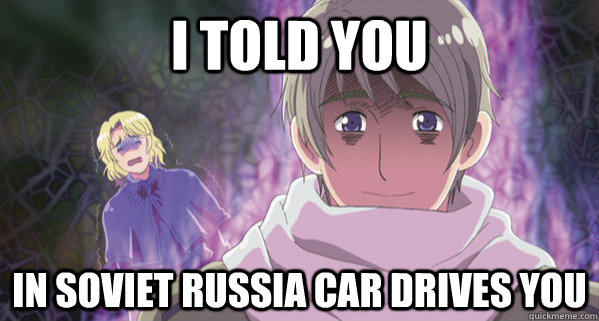 I told you in soviet russia car drives you  Hetalia Russia went bonkers