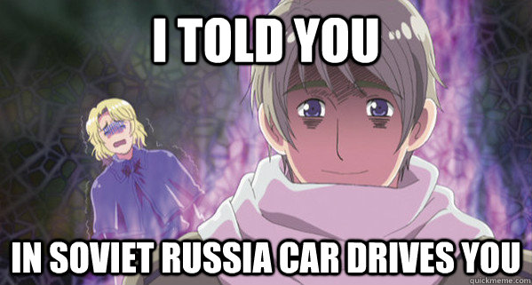 I told you in soviet russia car drives you  
