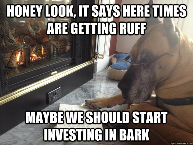 Honey look, it says here times are getting ruff Maybe we should start investing in bark - Honey look, it says here times are getting ruff Maybe we should start investing in bark  Misc