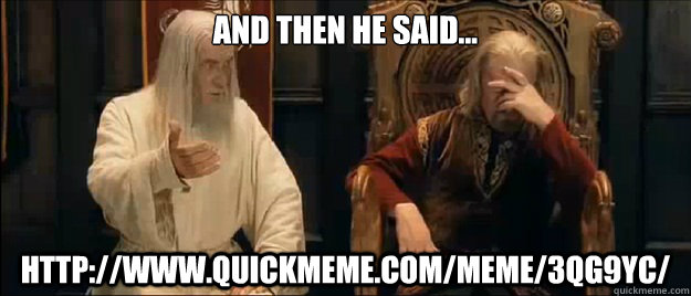 and then he said... http://www.quickmeme.com/meme/3qg9yc/  Annoyed Gandalf