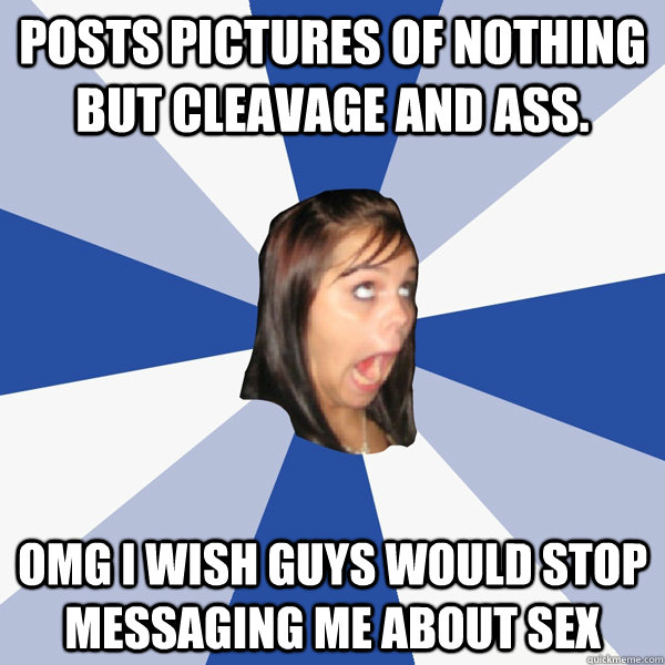 Posts pictures of nothing but cleavage and ass. omg i wish guys would stop messaging me about sex  Annoying Facebook Girl