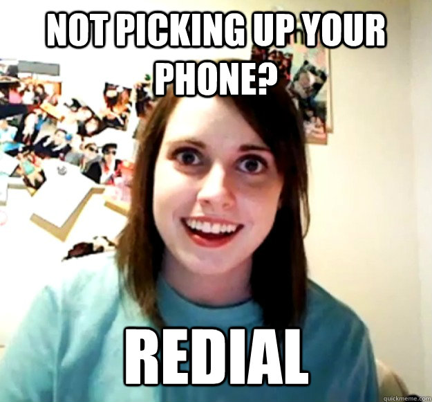 Not picking up your phone? Redial  Overly Attached Girlfriend