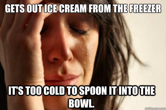 Gets out ice cream from the freezer It's too cold to spoon it into the bowl.  First World Problems