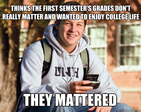 thinks the first semester's grades don't really matter and wanted to enjoy college life  they mattered  College Freshman