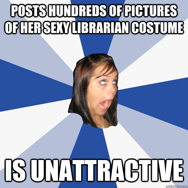 Posts hundreds of pictures of her sexy librarian costume Is unattractive - Posts hundreds of pictures of her sexy librarian costume Is unattractive  Annoying Facebook Girl