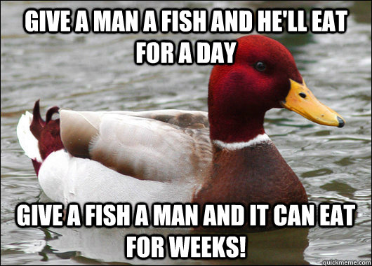 Give a man a fish and he'll eat for a day  Give a fish a man and it can eat for weeks! - Give a man a fish and he'll eat for a day  Give a fish a man and it can eat for weeks!  Malicious Advice Mallard