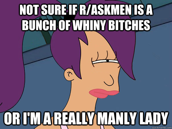Not sure if r/askmen is a bunch of whiny bitches or I'm a really manly lady   Leela Futurama