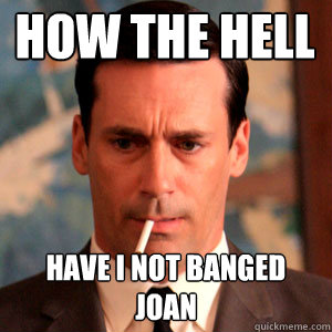 how the hell have i not banged joan  Madmen Logic