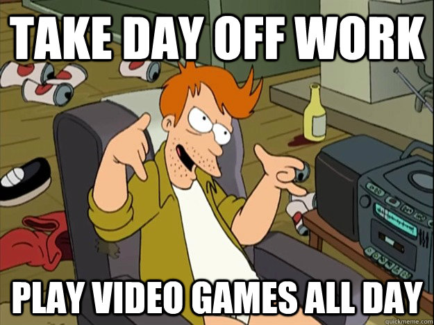 take day off work play video games all day - take day off work play video games all day  lazy fry