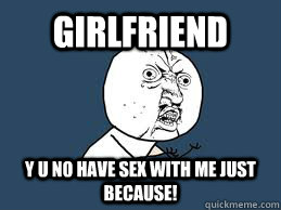 Girlfriend Y U NO have sex with me just because!  