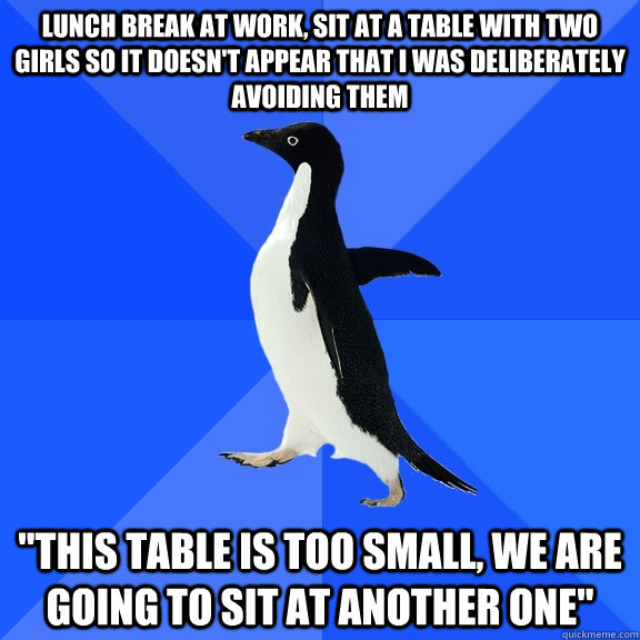 lunch break at work, sit at a table with two girls so it doesn't appear that I was deliberately avoiding them 