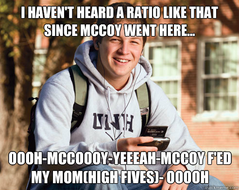 i haven't heard a ratio like that since mccoy went here... OOOH-mccoooy-yeeeah-mccoy f'ed my mom(high fives)- ooooh  College Freshman