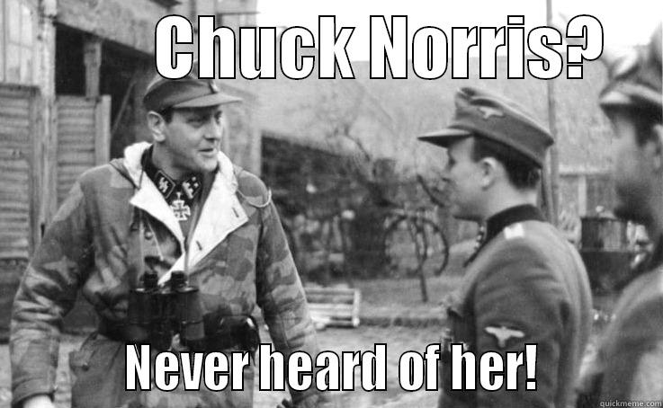 Otto Skorzeny Chuck Norris never heard of her. -            CHUCK NORRIS?               NEVER HEARD OF HER!          Misc