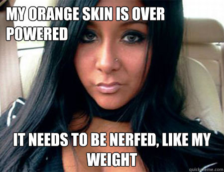 my orange skin is over      powered                it needs to be nerfed, like my weight  