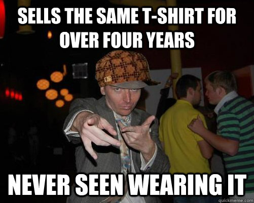 Sells the same t-shirt for over four years never seen wearing it - Sells the same t-shirt for over four years never seen wearing it  Scumbag Steve Cluck