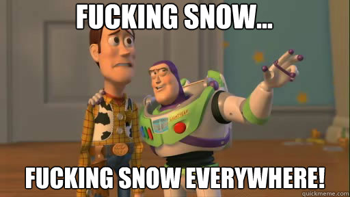Fucking snow... Fucking snow everywhere!  Everywhere