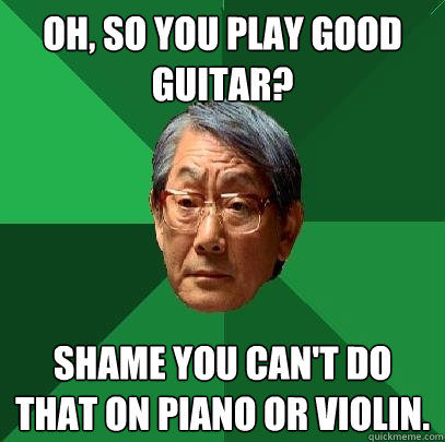 oh, so you play good guitar? shame you can't do that on piano or violin. - oh, so you play good guitar? shame you can't do that on piano or violin.  High Expectations Asian Father